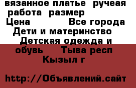 вязанное платье. ручеая работа. размер 116-122. › Цена ­ 4 800 - Все города Дети и материнство » Детская одежда и обувь   . Тыва респ.,Кызыл г.